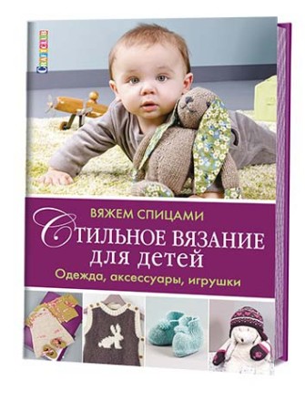 СТИЛЬНОЕ ВЯЗАНИЕ ДЛЯ ДЕТЕЙ. Одежда, аксессуары, игрушки. Вяжем спицами